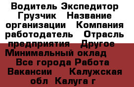 Водитель-Экспедитор-Грузчик › Название организации ­ Компания-работодатель › Отрасль предприятия ­ Другое › Минимальный оклад ­ 1 - Все города Работа » Вакансии   . Калужская обл.,Калуга г.